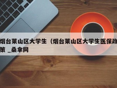 合肥烟台莱山区大学生（烟台莱山区大学生医保政策 _桑拿网