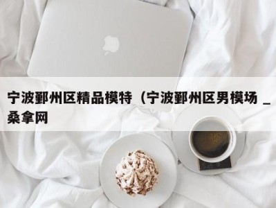 合肥宁波鄞州区精品模特（宁波鄞州区男模场 _桑拿网