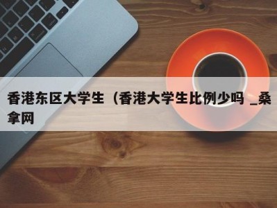 合肥香港东区大学生（香港大学生比例少吗 _桑拿网