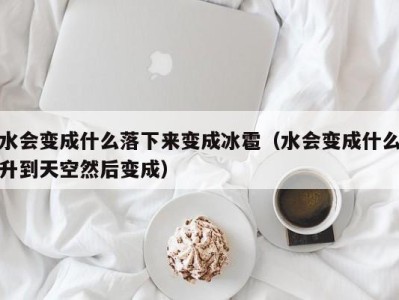 合肥水会变成什么落下来变成冰雹（水会变成什么升到天空然后变成）