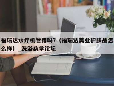 合肥福瑞达水疗机管用吗?（福瑞达美业护肤品怎么样）_洗浴桑拿论坛