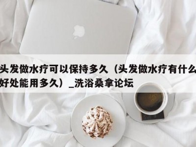 合肥头发做水疗可以保持多久（头发做水疗有什么好处能用多久）_洗浴桑拿论坛