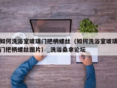 合肥如何洗浴室玻璃门把柄螺丝（如何洗浴室玻璃门把柄螺丝图片）_洗浴桑拿论坛