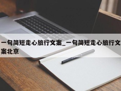 合肥一句简短走心旅行文案_一句简短走心旅行文案北京 