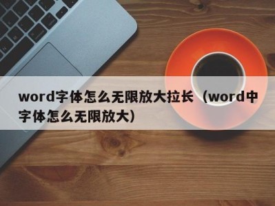 合肥word字体怎么无限放大拉长（word中字体怎么无限放大）