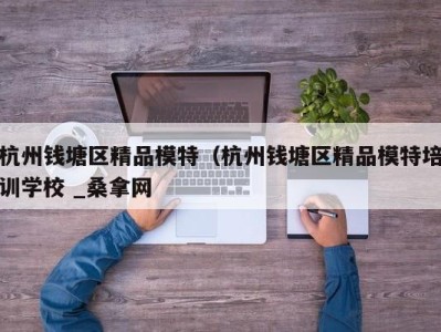 合肥杭州钱塘区精品模特（杭州钱塘区精品模特培训学校 _桑拿网