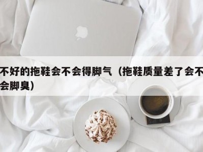 合肥不好的拖鞋会不会得脚气（拖鞋质量差了会不会脚臭）