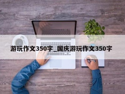 合肥游玩作文350字_国庆游玩作文350字 