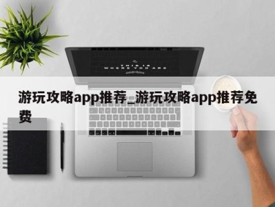 合肥游玩攻略app推荐_游玩攻略app推荐免费 