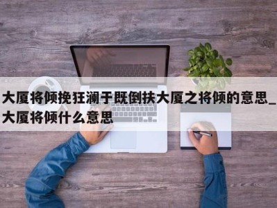 合肥大厦将倾挽狂澜于既倒扶大厦之将倾的意思_大厦将倾什么意思 