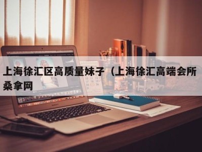 合肥上海徐汇区高质量妹子（上海徐汇高端会所 桑拿网