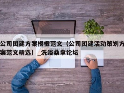 合肥公司团建方案模板范文（公司团建活动策划方案范文精选）_洗浴桑拿论坛