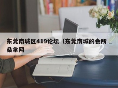 合肥东莞南城区419论坛（东莞南城的会所 _桑拿网