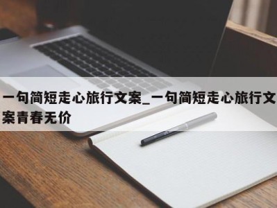 合肥一句简短走心旅行文案_一句简短走心旅行文案青春无价 