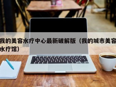 合肥我的美容水疗中心最新破解版（我的城市美容水疗馆）