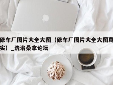 合肥修车厂图片大全大图（修车厂图片大全大图真实）_洗浴桑拿论坛