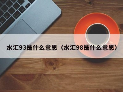 合肥水汇93是什么意思（水汇98是什么意思）