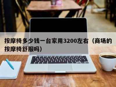 合肥按摩椅多少钱一台家用3200左右（商场的按摩椅舒服吗）