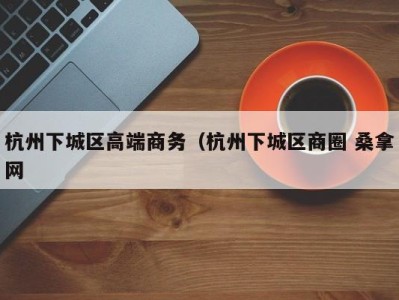 合肥杭州下城区高端商务（杭州下城区商圈 桑拿网