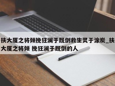 合肥扶大厦之将倾挽狂澜于既倒救生灵于涂炭_扶大厦之将倾 挽狂澜于既倒的人 