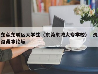 合肥东莞东城区大学生（东莞东城大专学校）_洗浴桑拿论坛