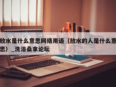 合肥放水是什么意思网络用语（放水的人是什么意思）_洗浴桑拿论坛