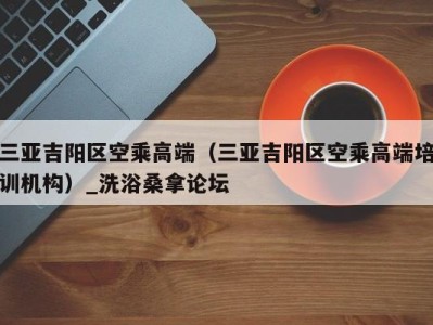 合肥三亚吉阳区空乘高端（三亚吉阳区空乘高端培训机构）_洗浴桑拿论坛