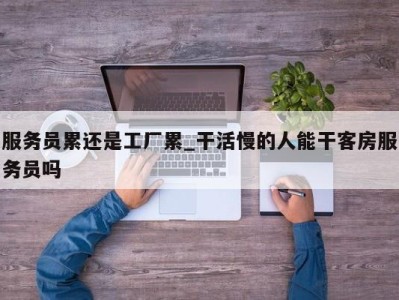 合肥服务员累还是工厂累_干活慢的人能干客房服务员吗 