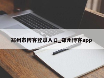 合肥郑州市博客登录入口_郑州博客app 