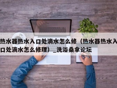 合肥热水器热水入口处滴水怎么修（热水器热水入口处滴水怎么修理）_洗浴桑拿论坛