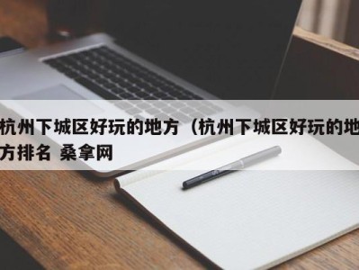 合肥杭州下城区好玩的地方（杭州下城区好玩的地方排名 桑拿网