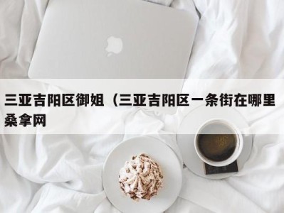 合肥三亚吉阳区御姐（三亚吉阳区一条街在哪里 桑拿网