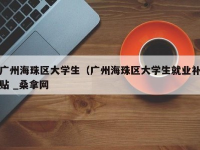 合肥广州海珠区大学生（广州海珠区大学生就业补贴 _桑拿网