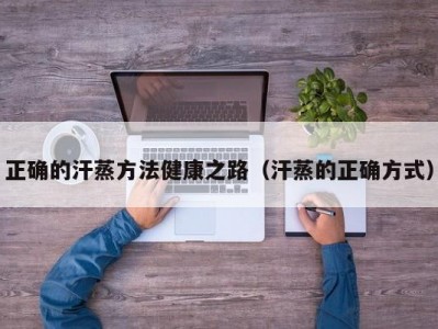 合肥正确的汗蒸方法健康之路（汗蒸的正确方式）