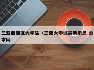 合肥三亚亚洲区大学生（三亚大学城最新消息 桑拿网