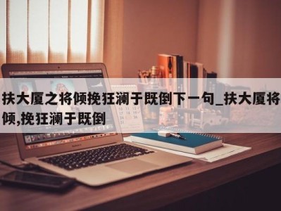 合肥扶大厦之将倾挽狂澜于既倒下一句_扶大厦将倾,挽狂澜于既倒 