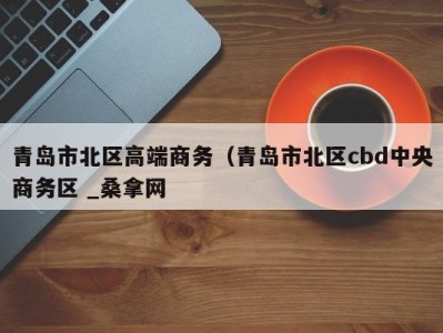 合肥青岛市北区高端商务（青岛市北区cbd中央商务区 _桑拿网