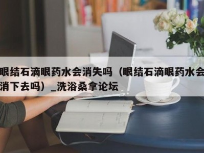 合肥眼结石滴眼药水会消失吗（眼结石滴眼药水会消下去吗）_洗浴桑拿论坛