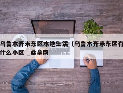 合肥乌鲁木齐米东区本地生活（乌鲁木齐米东区有什么小区 _桑拿网