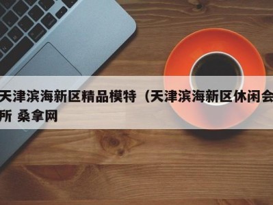 合肥天津滨海新区精品模特（天津滨海新区休闲会所 桑拿网