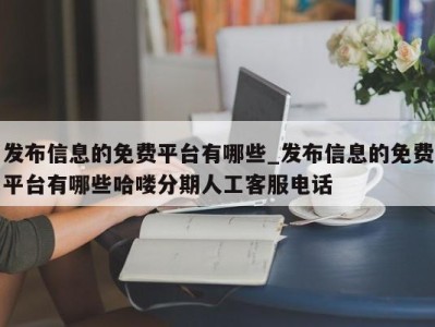 合肥发布信息的免费平台有哪些_发布信息的免费平台有哪些哈喽分期人工客服电话 