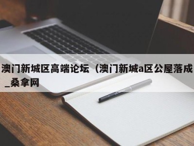 合肥澳门新城区高端论坛（澳门新城a区公屋落成 _桑拿网