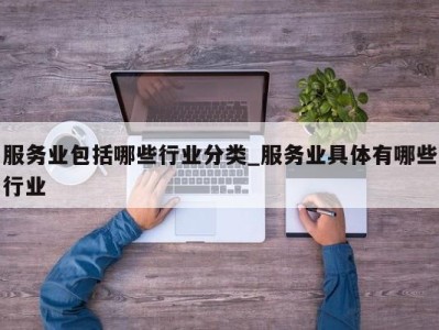 合肥服务业包括哪些行业分类_服务业具体有哪些行业 