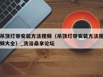 合肥吊顶灯带安装方法视频（吊顶灯带安装方法视频大全）_洗浴桑拿论坛