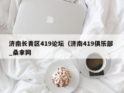 合肥济南长青区419论坛（济南419俱乐部 _桑拿网