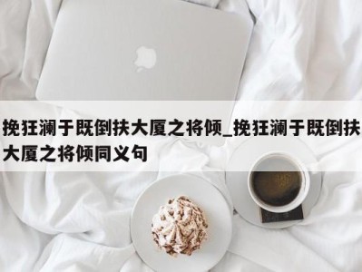 合肥挽狂澜于既倒扶大厦之将倾_挽狂澜于既倒扶大厦之将倾同义句 