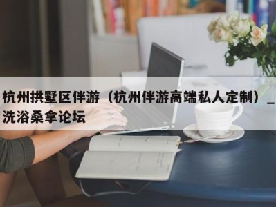 合肥杭州拱墅区伴游（杭州伴游高端私人定制）_洗浴桑拿论坛