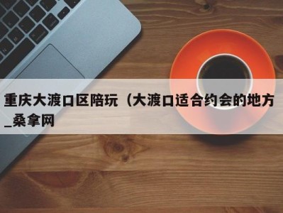 合肥重庆大渡口区陪玩（大渡口适合约会的地方 _桑拿网