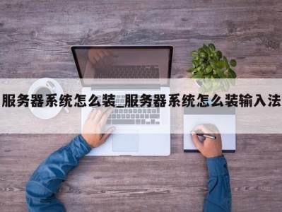 合肥服务器系统怎么装_服务器系统怎么装输入法 