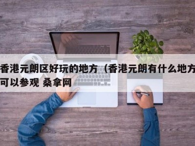 合肥香港元朗区好玩的地方（香港元朗有什么地方可以参观 桑拿网